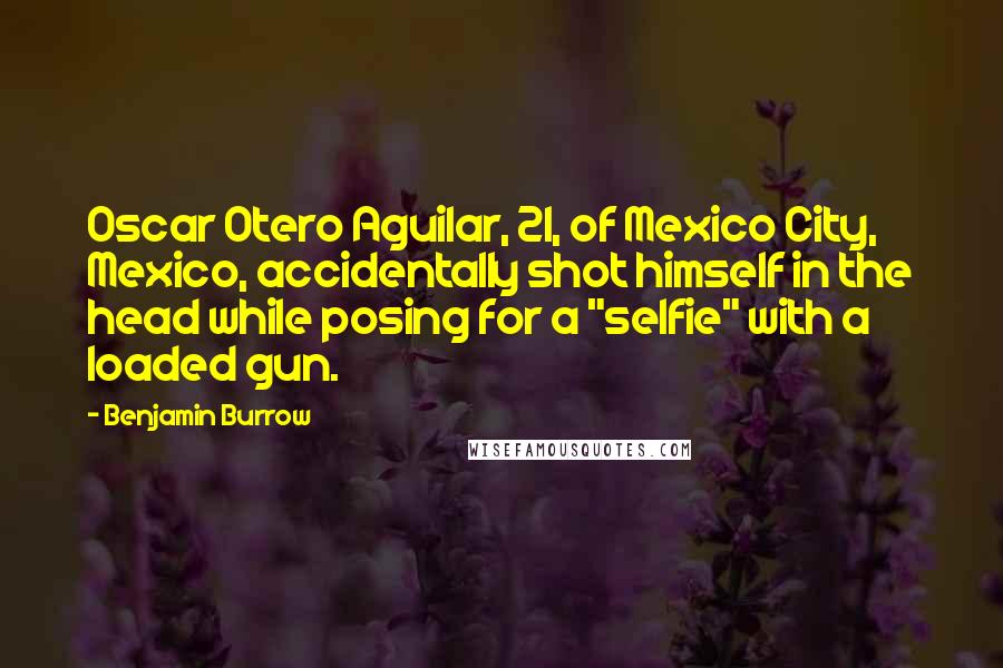 Benjamin Burrow Quotes: Oscar Otero Aguilar, 21, of Mexico City, Mexico, accidentally shot himself in the head while posing for a "selfie" with a loaded gun.