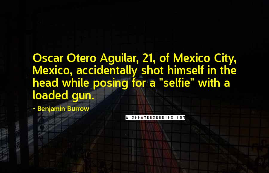 Benjamin Burrow Quotes: Oscar Otero Aguilar, 21, of Mexico City, Mexico, accidentally shot himself in the head while posing for a "selfie" with a loaded gun.