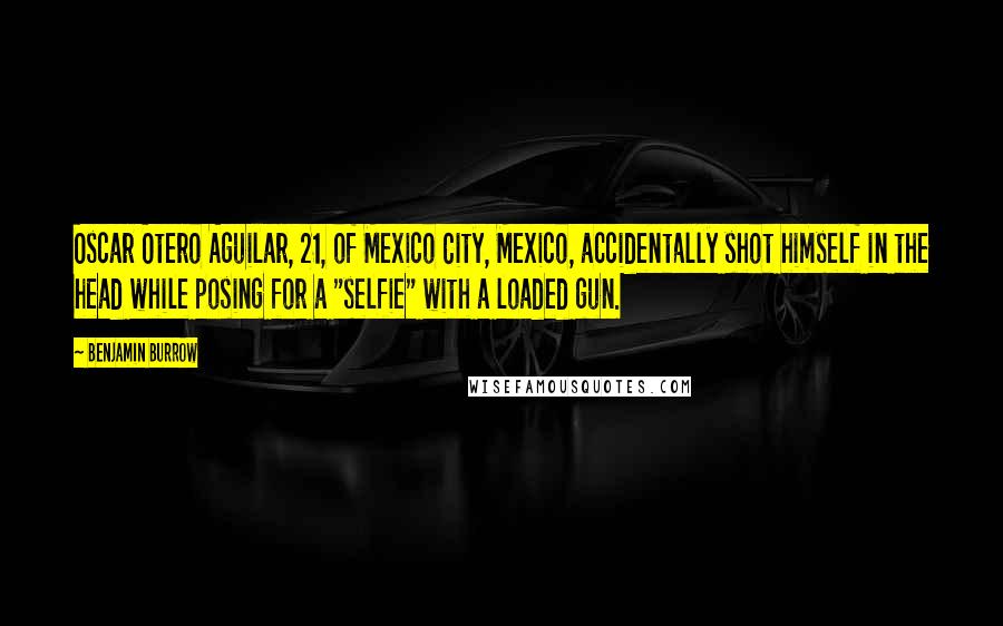 Benjamin Burrow Quotes: Oscar Otero Aguilar, 21, of Mexico City, Mexico, accidentally shot himself in the head while posing for a "selfie" with a loaded gun.