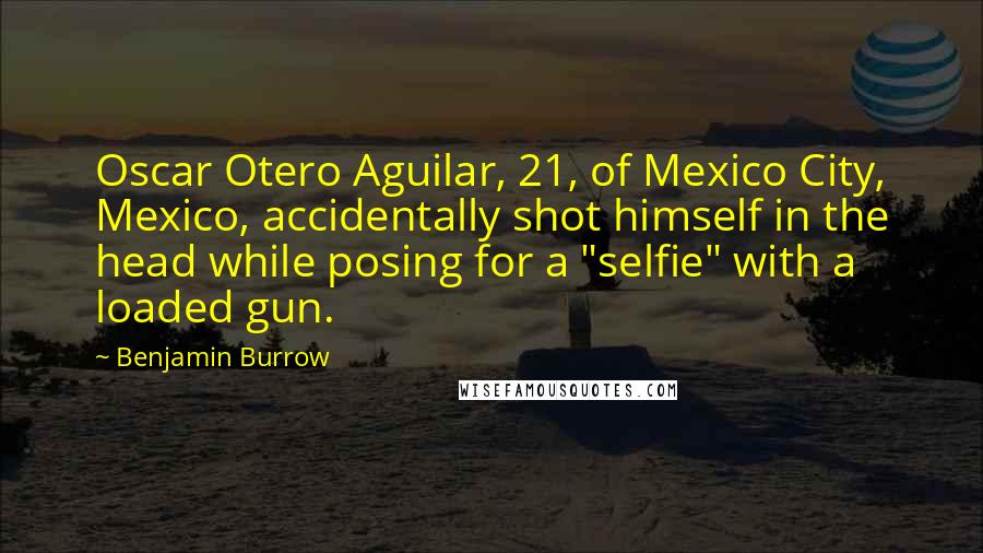 Benjamin Burrow Quotes: Oscar Otero Aguilar, 21, of Mexico City, Mexico, accidentally shot himself in the head while posing for a "selfie" with a loaded gun.