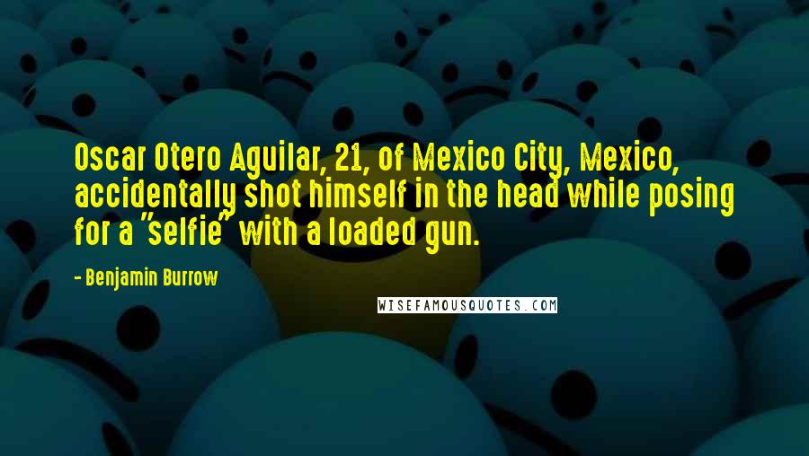 Benjamin Burrow Quotes: Oscar Otero Aguilar, 21, of Mexico City, Mexico, accidentally shot himself in the head while posing for a "selfie" with a loaded gun.