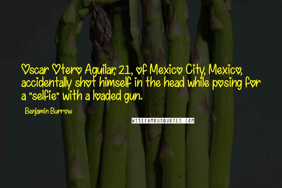 Benjamin Burrow Quotes: Oscar Otero Aguilar, 21, of Mexico City, Mexico, accidentally shot himself in the head while posing for a "selfie" with a loaded gun.