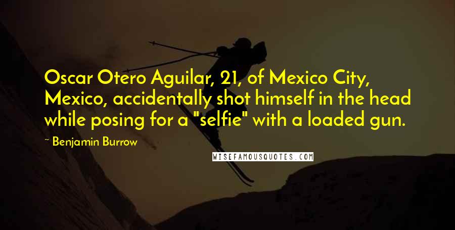 Benjamin Burrow Quotes: Oscar Otero Aguilar, 21, of Mexico City, Mexico, accidentally shot himself in the head while posing for a "selfie" with a loaded gun.