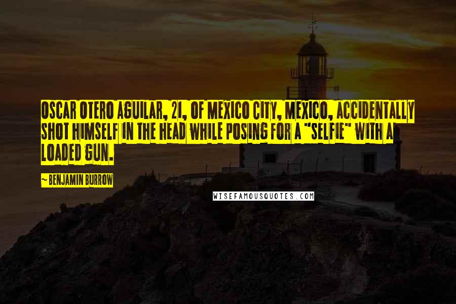 Benjamin Burrow Quotes: Oscar Otero Aguilar, 21, of Mexico City, Mexico, accidentally shot himself in the head while posing for a "selfie" with a loaded gun.