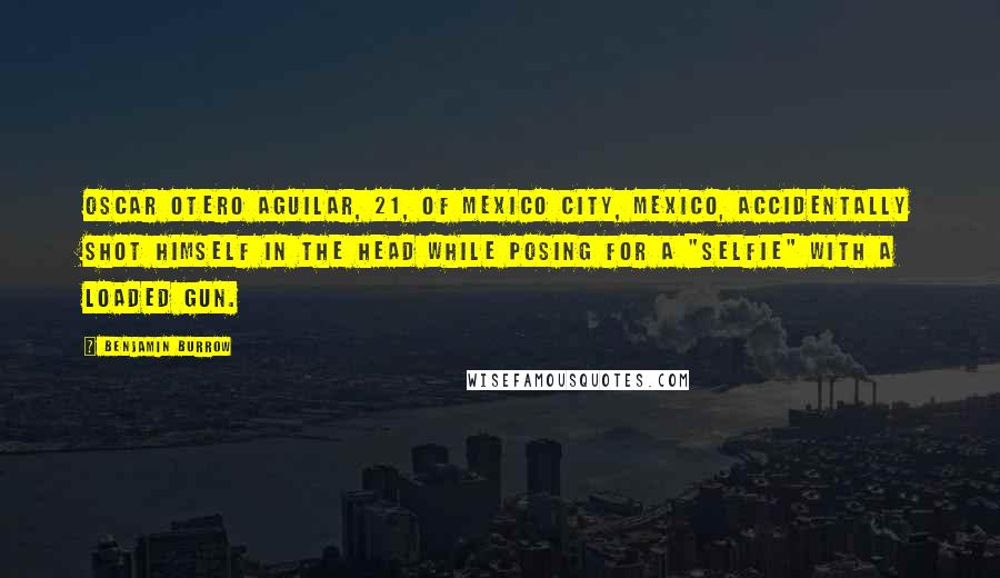 Benjamin Burrow Quotes: Oscar Otero Aguilar, 21, of Mexico City, Mexico, accidentally shot himself in the head while posing for a "selfie" with a loaded gun.