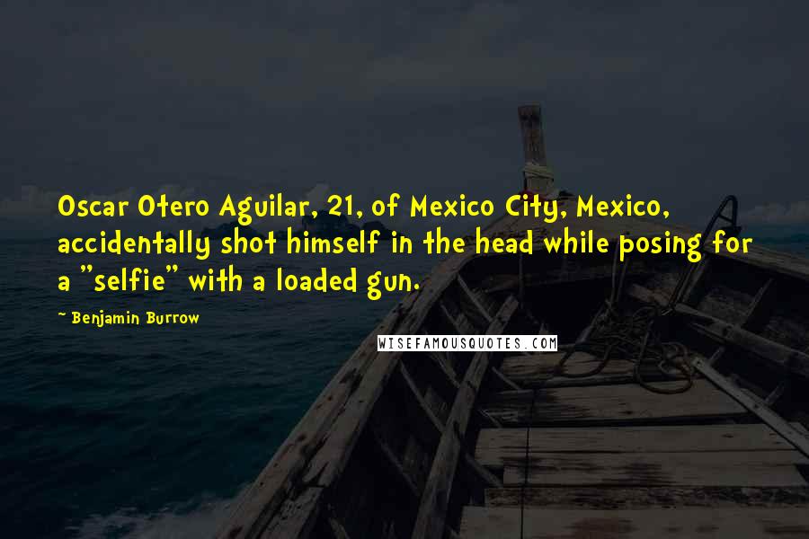 Benjamin Burrow Quotes: Oscar Otero Aguilar, 21, of Mexico City, Mexico, accidentally shot himself in the head while posing for a "selfie" with a loaded gun.