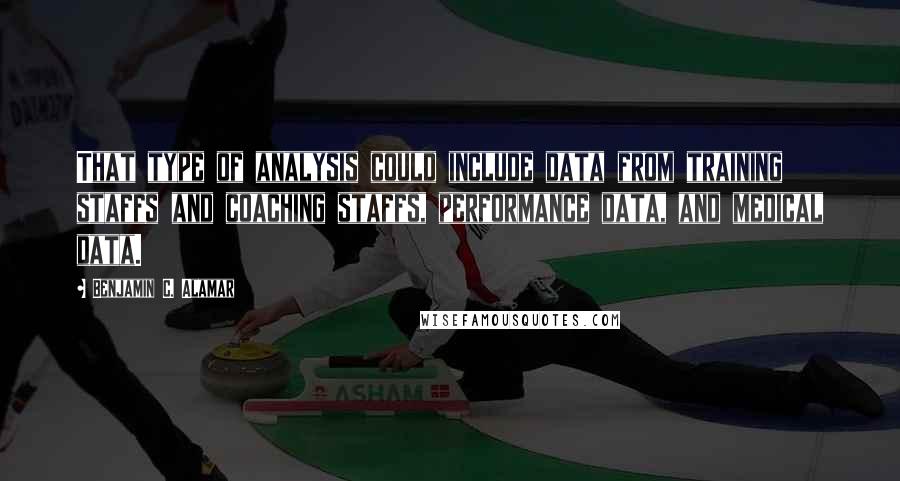 Benjamin C. Alamar Quotes: That type of analysis could include data from training staffs and coaching staffs, performance data, and medical data.