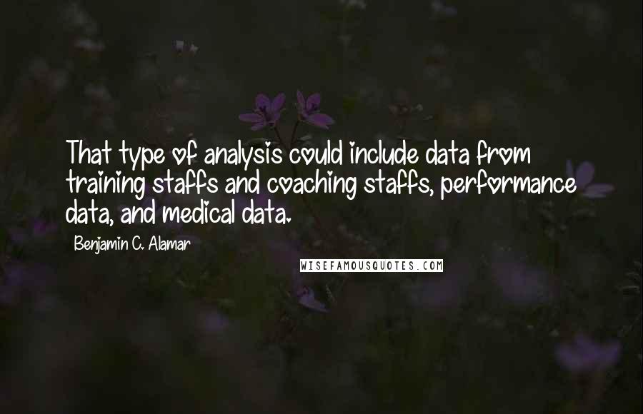 Benjamin C. Alamar Quotes: That type of analysis could include data from training staffs and coaching staffs, performance data, and medical data.