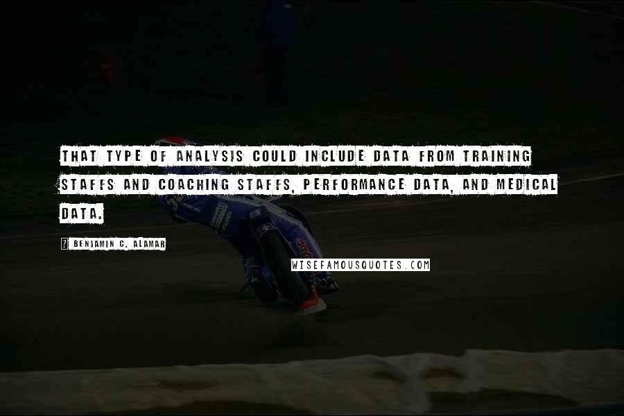 Benjamin C. Alamar Quotes: That type of analysis could include data from training staffs and coaching staffs, performance data, and medical data.