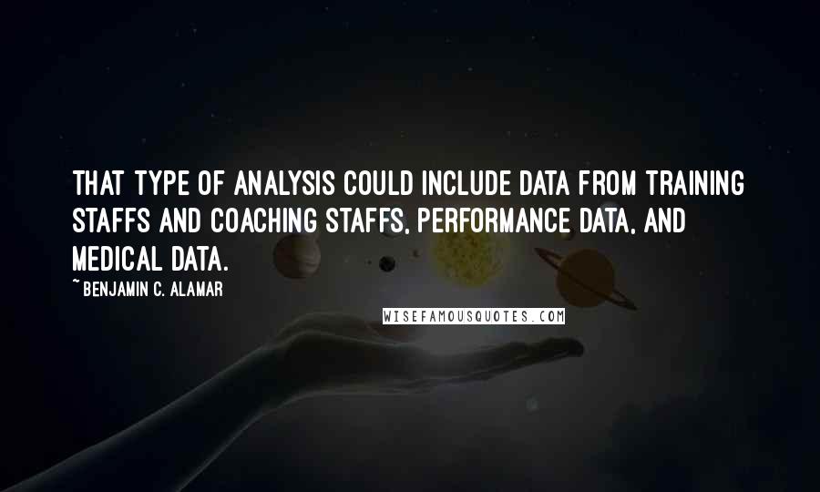 Benjamin C. Alamar Quotes: That type of analysis could include data from training staffs and coaching staffs, performance data, and medical data.