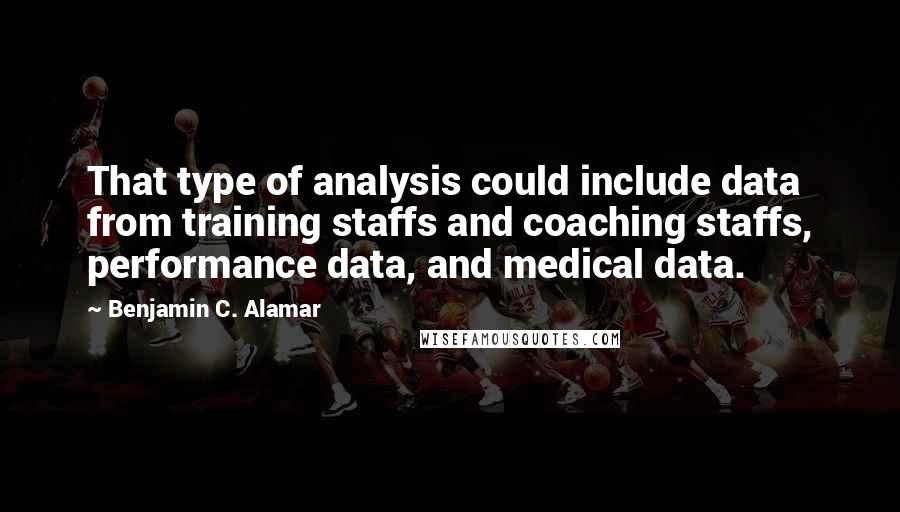 Benjamin C. Alamar Quotes: That type of analysis could include data from training staffs and coaching staffs, performance data, and medical data.
