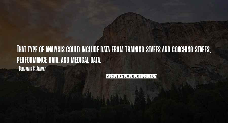 Benjamin C. Alamar Quotes: That type of analysis could include data from training staffs and coaching staffs, performance data, and medical data.