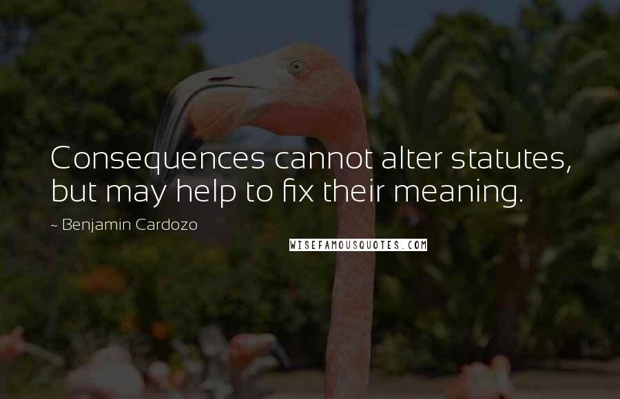 Benjamin Cardozo Quotes: Consequences cannot alter statutes, but may help to fix their meaning.