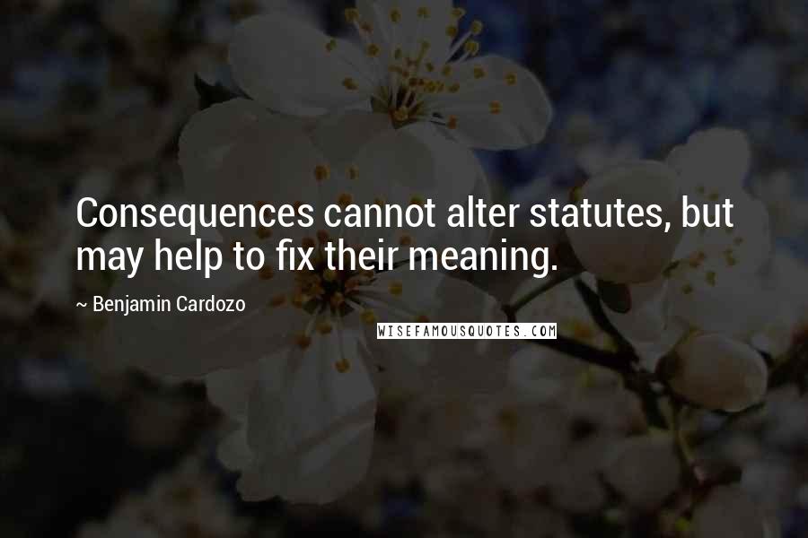 Benjamin Cardozo Quotes: Consequences cannot alter statutes, but may help to fix their meaning.