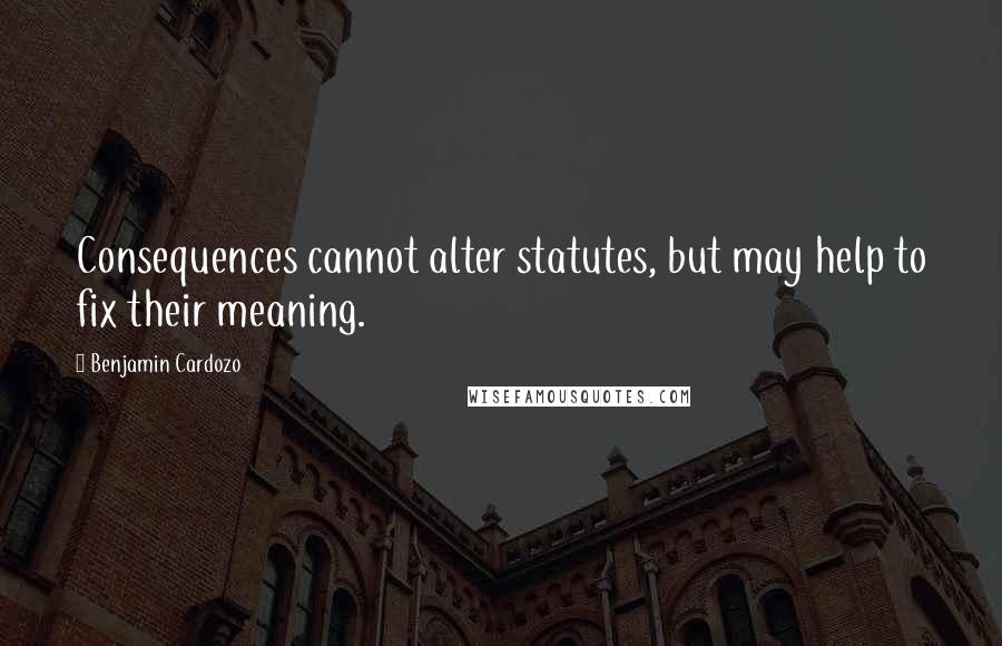 Benjamin Cardozo Quotes: Consequences cannot alter statutes, but may help to fix their meaning.