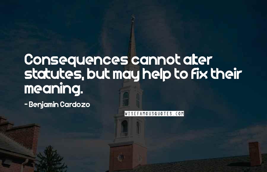 Benjamin Cardozo Quotes: Consequences cannot alter statutes, but may help to fix their meaning.