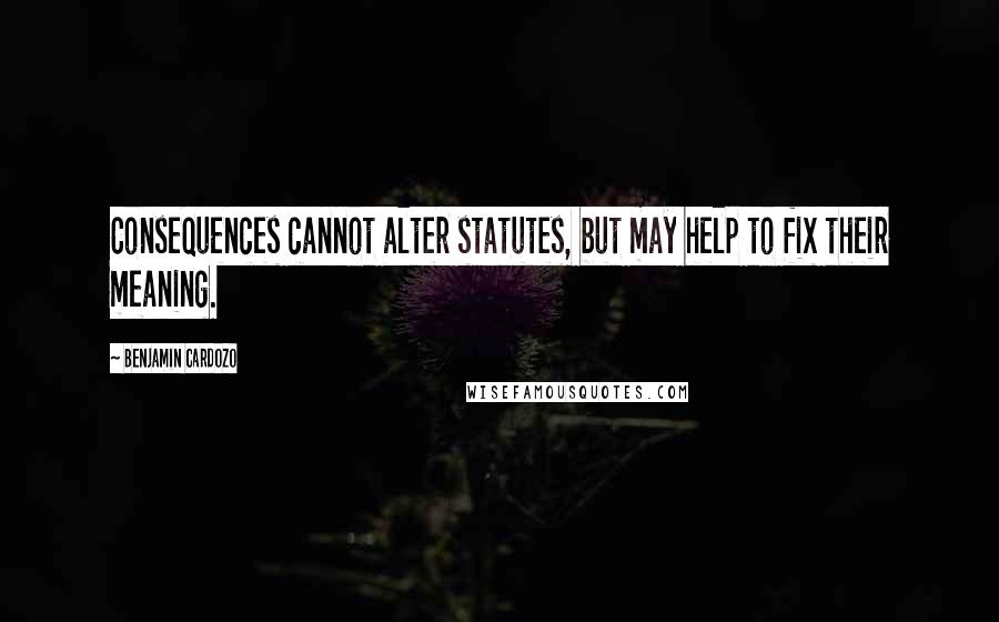 Benjamin Cardozo Quotes: Consequences cannot alter statutes, but may help to fix their meaning.