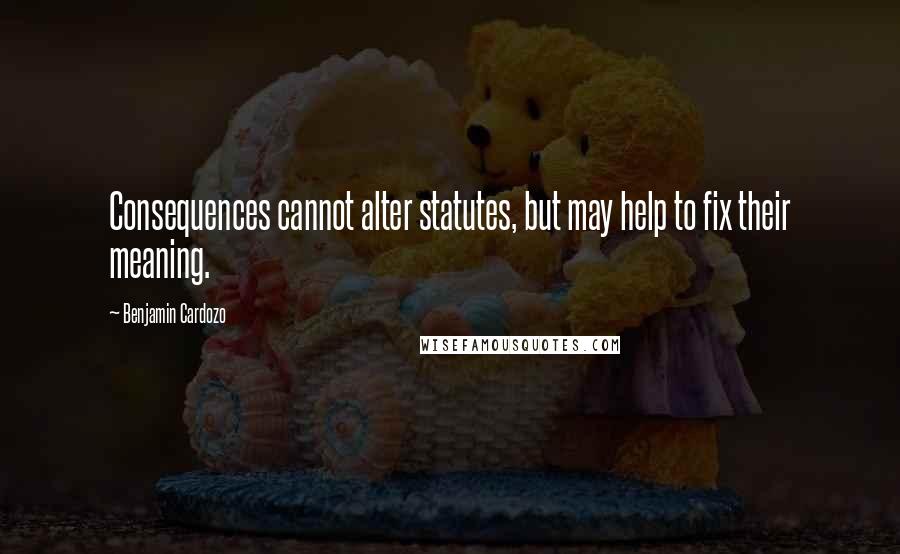 Benjamin Cardozo Quotes: Consequences cannot alter statutes, but may help to fix their meaning.