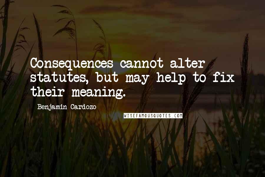 Benjamin Cardozo Quotes: Consequences cannot alter statutes, but may help to fix their meaning.