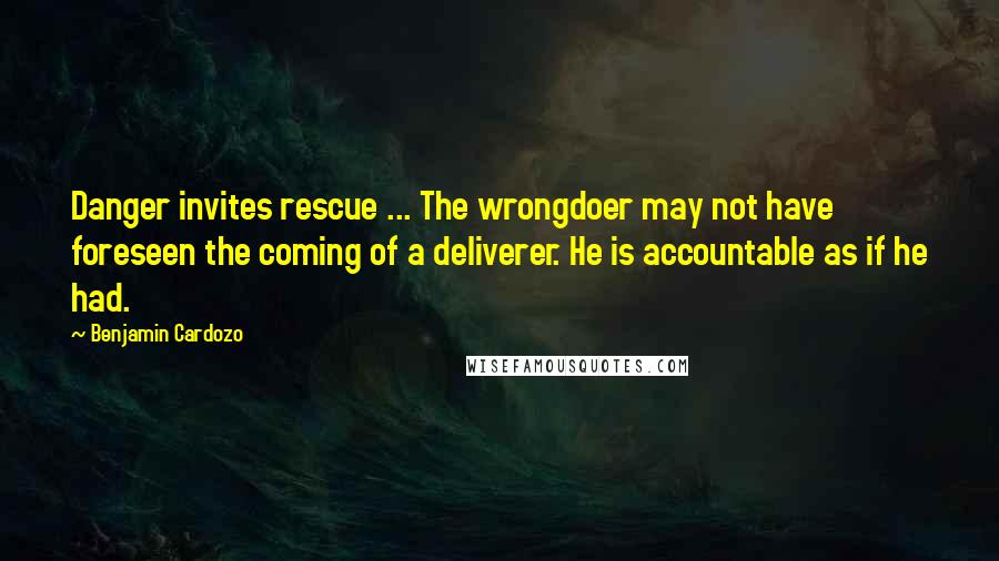 Benjamin Cardozo Quotes: Danger invites rescue ... The wrongdoer may not have foreseen the coming of a deliverer. He is accountable as if he had.