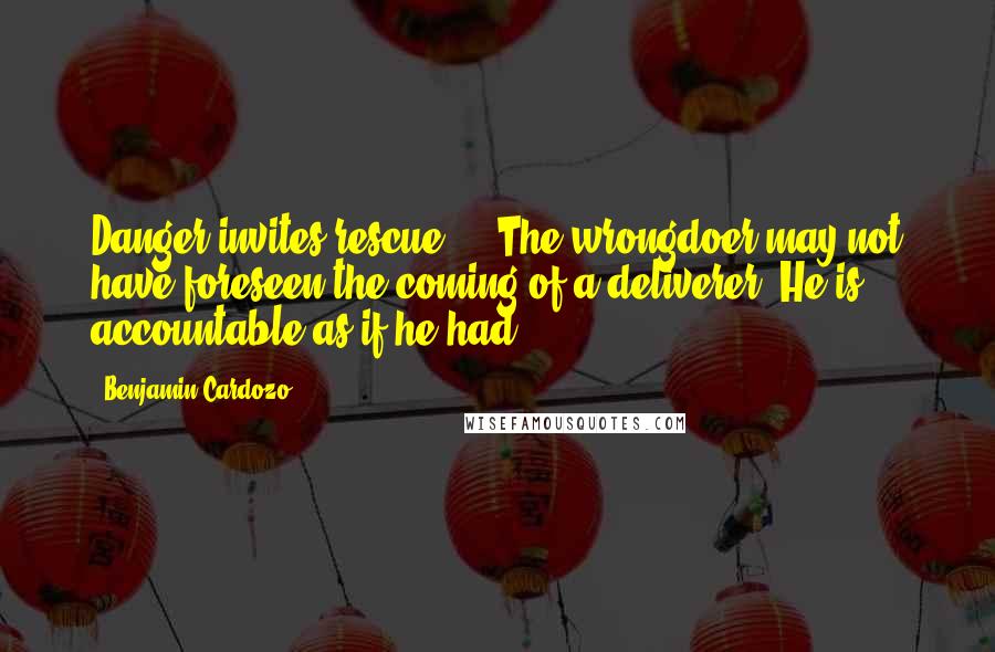 Benjamin Cardozo Quotes: Danger invites rescue ... The wrongdoer may not have foreseen the coming of a deliverer. He is accountable as if he had.