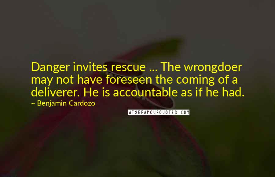 Benjamin Cardozo Quotes: Danger invites rescue ... The wrongdoer may not have foreseen the coming of a deliverer. He is accountable as if he had.