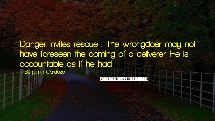 Benjamin Cardozo Quotes: Danger invites rescue ... The wrongdoer may not have foreseen the coming of a deliverer. He is accountable as if he had.