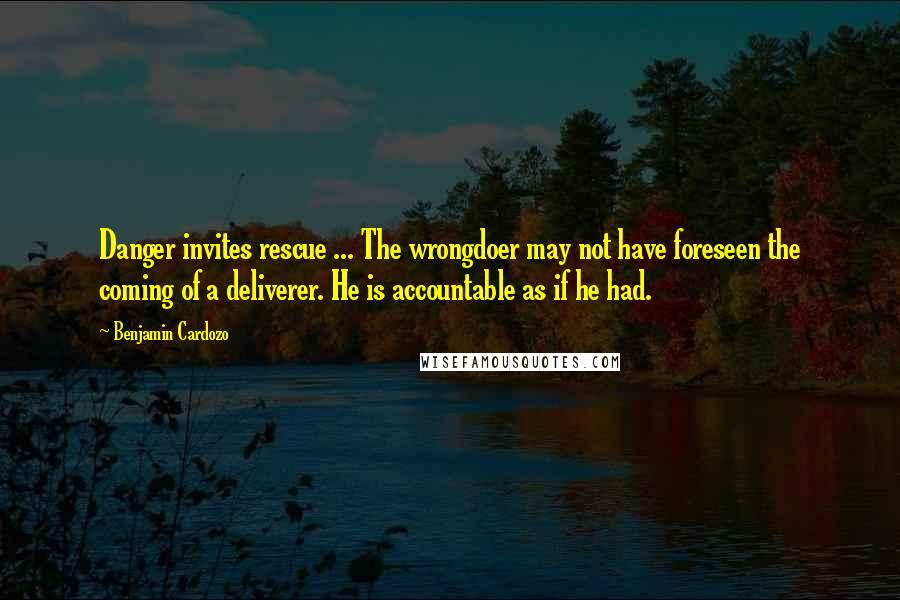 Benjamin Cardozo Quotes: Danger invites rescue ... The wrongdoer may not have foreseen the coming of a deliverer. He is accountable as if he had.