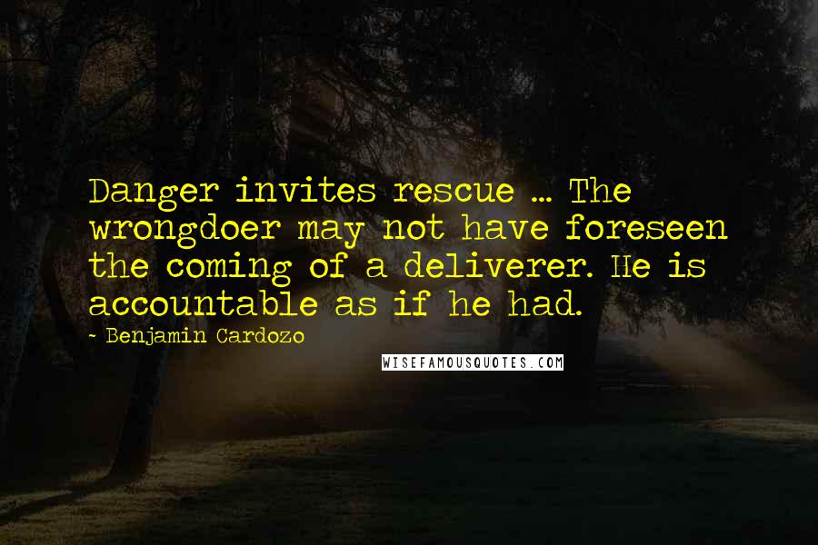 Benjamin Cardozo Quotes: Danger invites rescue ... The wrongdoer may not have foreseen the coming of a deliverer. He is accountable as if he had.