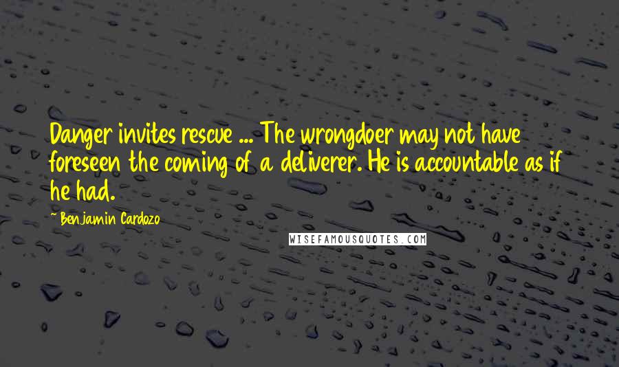 Benjamin Cardozo Quotes: Danger invites rescue ... The wrongdoer may not have foreseen the coming of a deliverer. He is accountable as if he had.