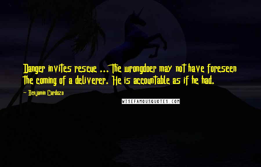 Benjamin Cardozo Quotes: Danger invites rescue ... The wrongdoer may not have foreseen the coming of a deliverer. He is accountable as if he had.