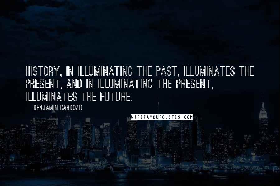 Benjamin Cardozo Quotes: History, in illuminating the past, illuminates the present, and in illuminating the present, illuminates the future.