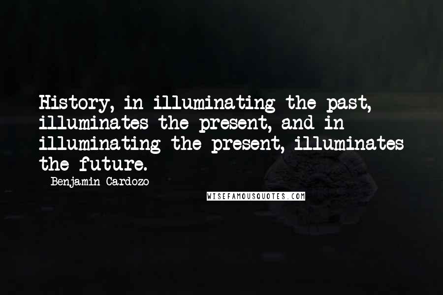 Benjamin Cardozo Quotes: History, in illuminating the past, illuminates the present, and in illuminating the present, illuminates the future.