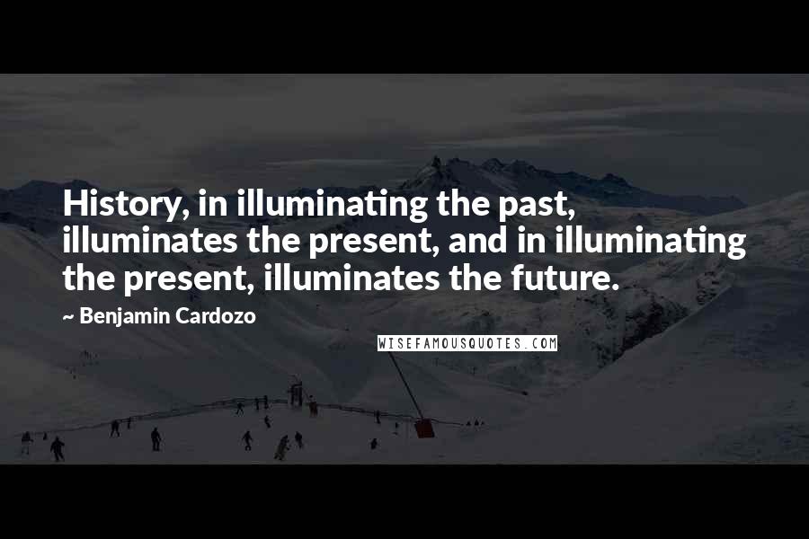 Benjamin Cardozo Quotes: History, in illuminating the past, illuminates the present, and in illuminating the present, illuminates the future.