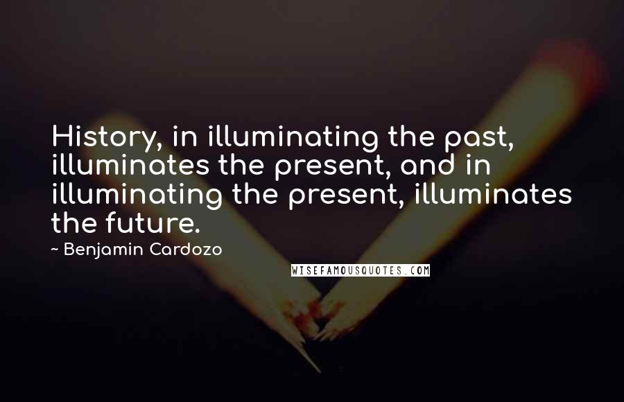 Benjamin Cardozo Quotes: History, in illuminating the past, illuminates the present, and in illuminating the present, illuminates the future.