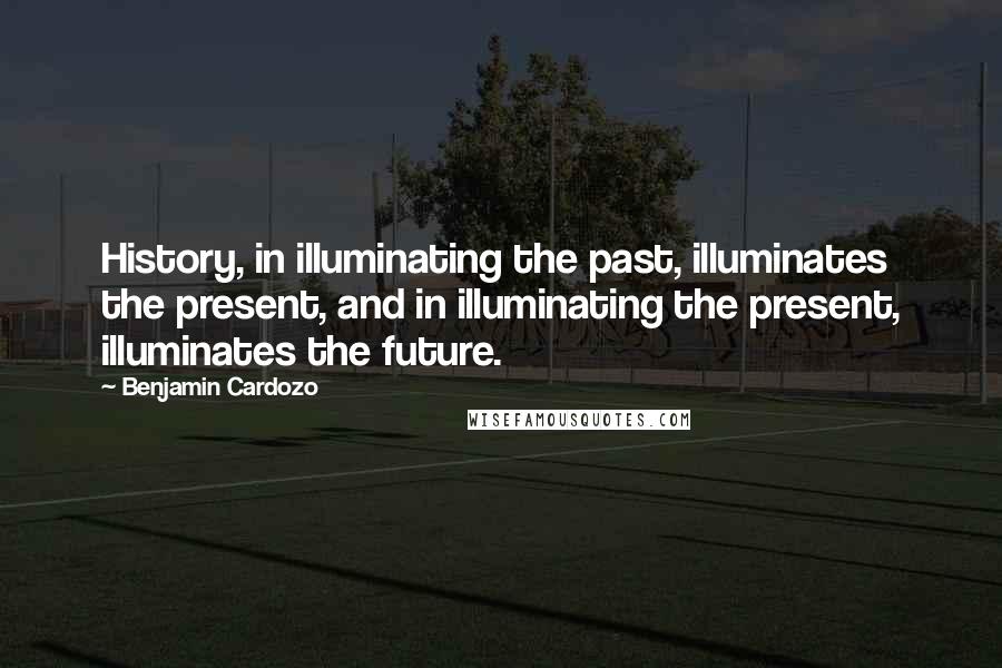 Benjamin Cardozo Quotes: History, in illuminating the past, illuminates the present, and in illuminating the present, illuminates the future.