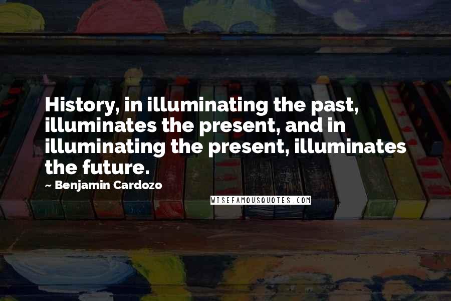 Benjamin Cardozo Quotes: History, in illuminating the past, illuminates the present, and in illuminating the present, illuminates the future.