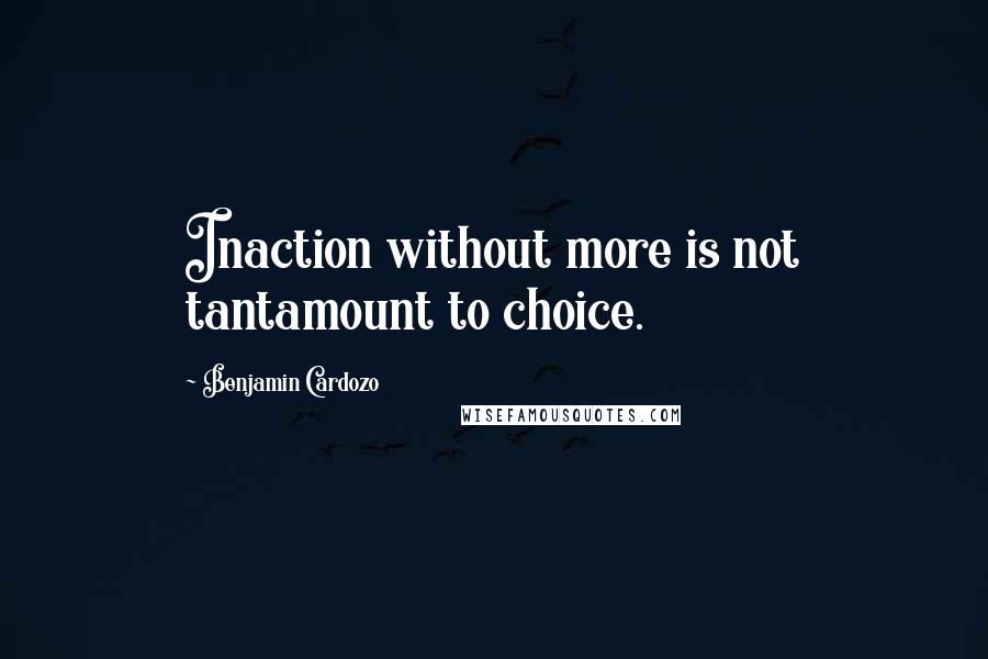 Benjamin Cardozo Quotes: Inaction without more is not tantamount to choice.