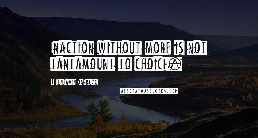 Benjamin Cardozo Quotes: Inaction without more is not tantamount to choice.