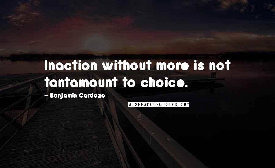 Benjamin Cardozo Quotes: Inaction without more is not tantamount to choice.