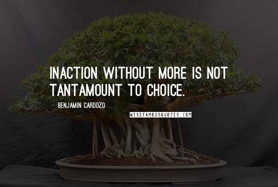 Benjamin Cardozo Quotes: Inaction without more is not tantamount to choice.