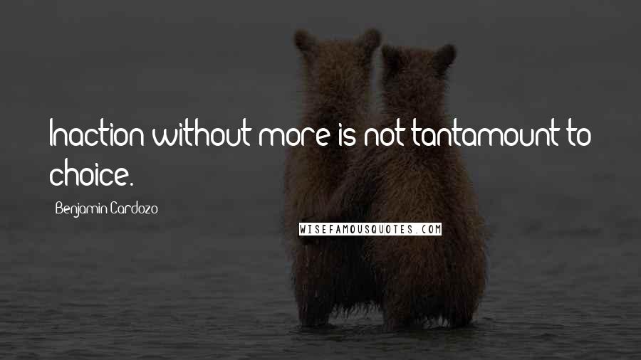 Benjamin Cardozo Quotes: Inaction without more is not tantamount to choice.