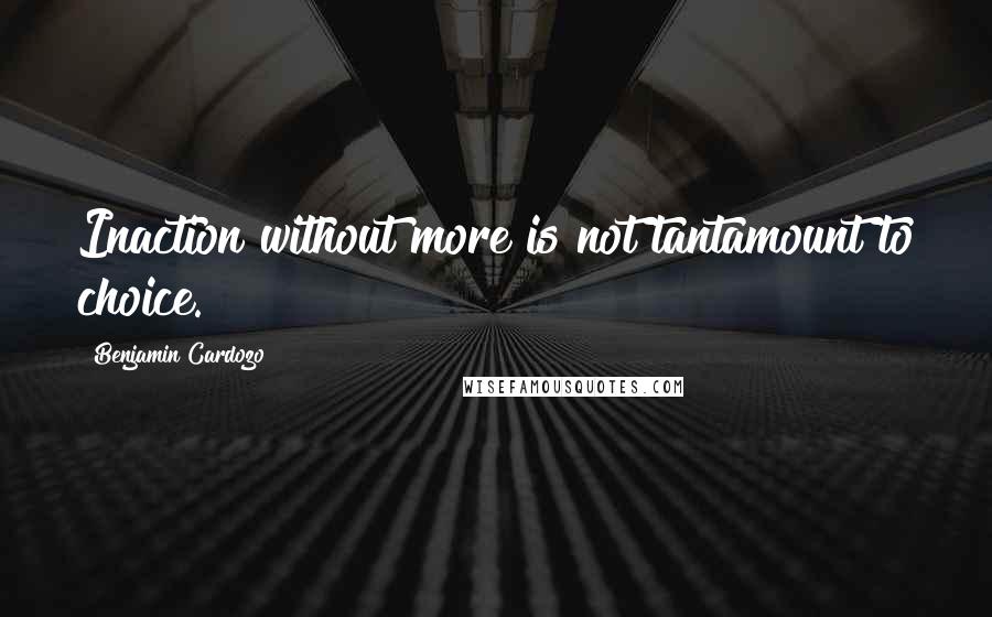 Benjamin Cardozo Quotes: Inaction without more is not tantamount to choice.