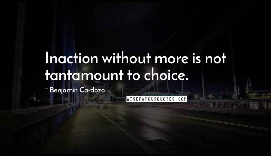 Benjamin Cardozo Quotes: Inaction without more is not tantamount to choice.