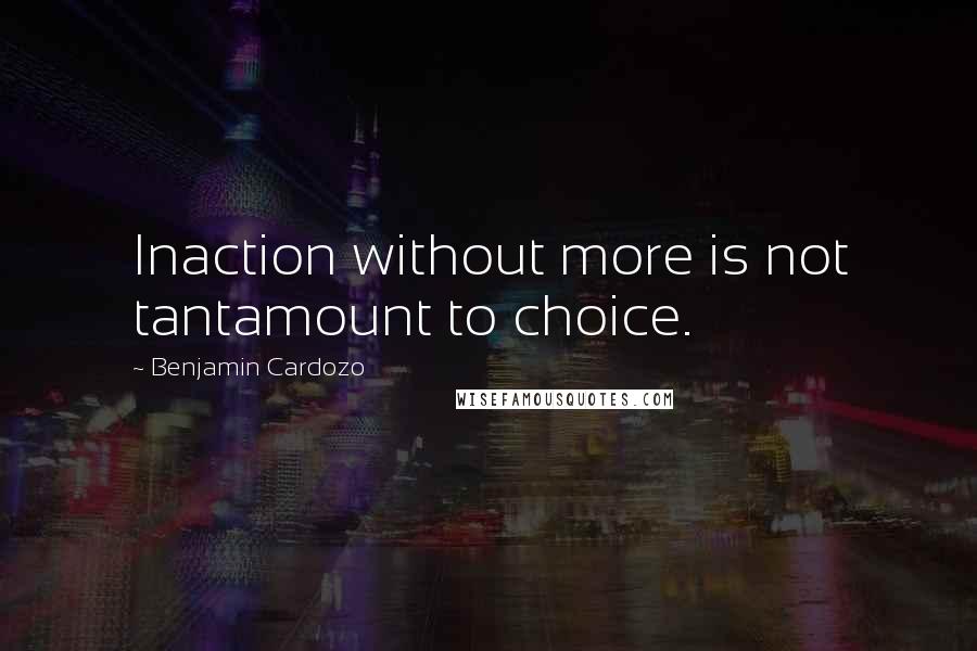 Benjamin Cardozo Quotes: Inaction without more is not tantamount to choice.