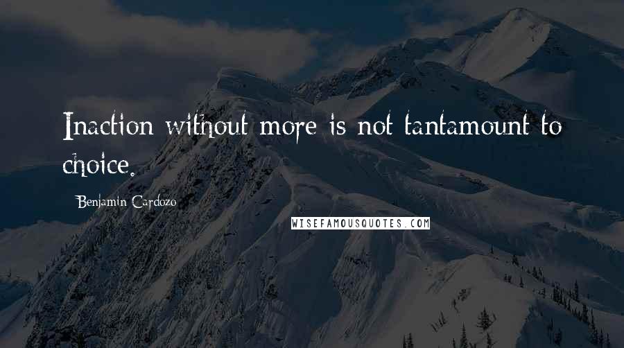 Benjamin Cardozo Quotes: Inaction without more is not tantamount to choice.