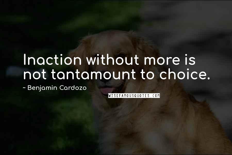 Benjamin Cardozo Quotes: Inaction without more is not tantamount to choice.