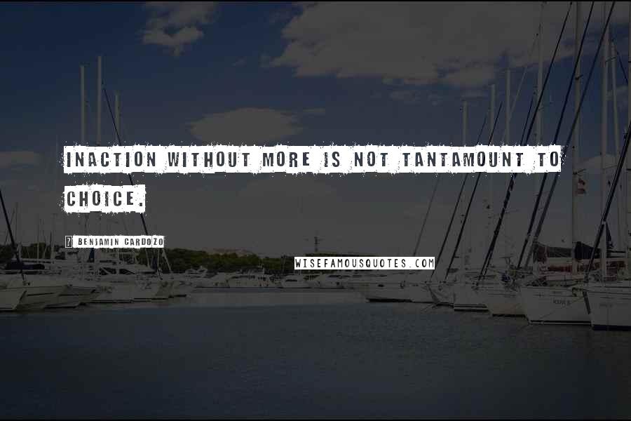 Benjamin Cardozo Quotes: Inaction without more is not tantamount to choice.