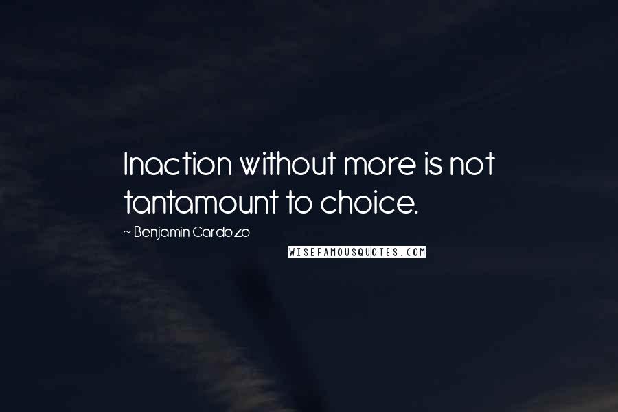 Benjamin Cardozo Quotes: Inaction without more is not tantamount to choice.