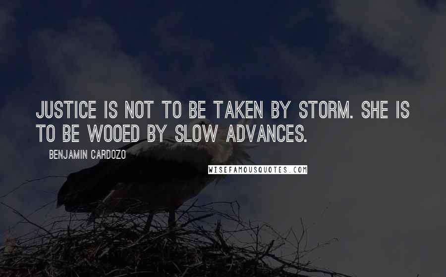 Benjamin Cardozo Quotes: Justice is not to be taken by storm. She is to be wooed by slow advances.